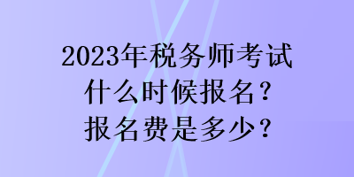 2023年税务师考试什么时候报名？报名费是多少？