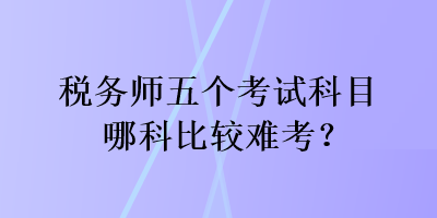 税务师五个考试科目哪科比较难考？