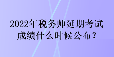 2022年税务师延期考试成绩什么时候公布？