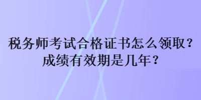 税务师考试合格证书怎么领取？成绩有效期是几年？