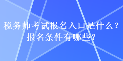 税务师考试报名入口是什么？报名条件有哪些？