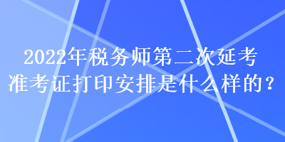 2022年税务师第二次延考准考证打印安排是什么样的？