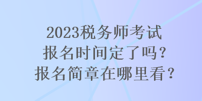 2023税务师考试报名时间定了吗？报名简章在哪里看？