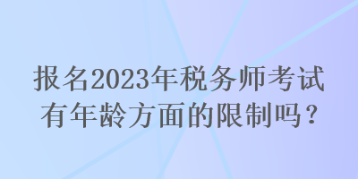 报名2023年税务师考试有年龄方面的限制吗？