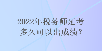 2022年税务师延考多久可以出成绩？