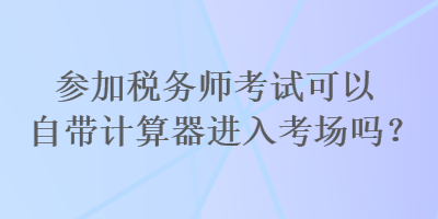 参加税务师考试可以自带计算器进入考场吗？