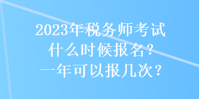 2023年税务师考试什么时候报名？一年可以报几次？