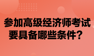 参加高级经济师考试要具备哪些条件？