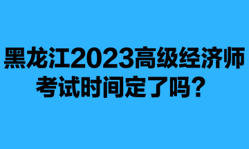 黑龙江2023年高级经济师考试时间定了吗？
