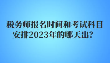 税务师报名时间和考试科目安排2023年的哪天出？