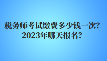 税务师考试缴费多少钱一次？2023年哪天报名？