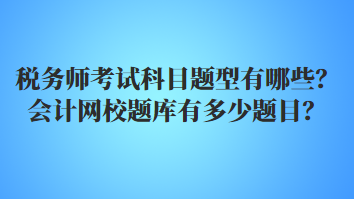 税务师考试科目题型有哪些？会计网校题库有多少题目？