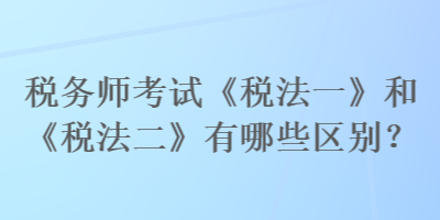 税务师考试《税法一》和《税法二》有哪些区别？