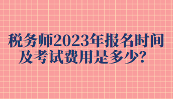 税务师2023年报名时间及考试费用是多少？