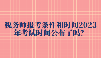 税务师报考条件和时间2023年考试时间公布了吗？