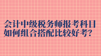 中级税务师报考科目如何组合搭配比较好考过？