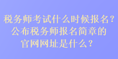 税务师考试什么时候报名？公布税务师报名简章官的网址是什么？