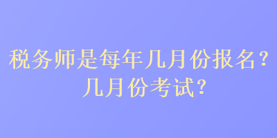 税务师是每年几月份报名？几月份考试？