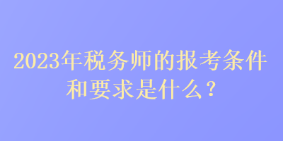 2023年税务师的报考条件和要求是什么？