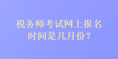 税务师考试网上报名时间是几月份？