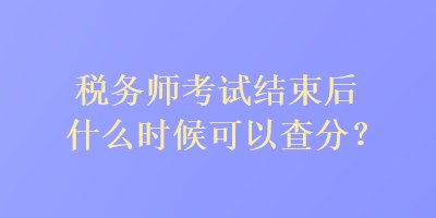 税务师考试结束后什么时候可以查分？
