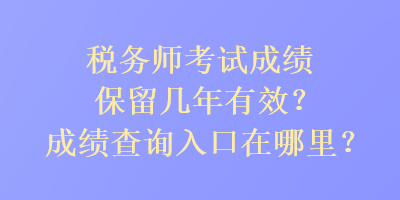 税务师考试成绩保留几年有效？成绩查询入口在哪里？