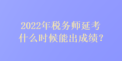 2022年税务师延考什么时候能出成绩？