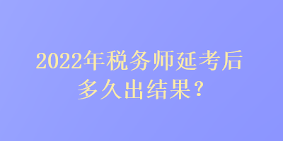 2022年税务师延考后多久出结果？