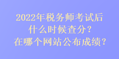 2022年税务师考试后什么时候查分？在哪个网站公布成绩？