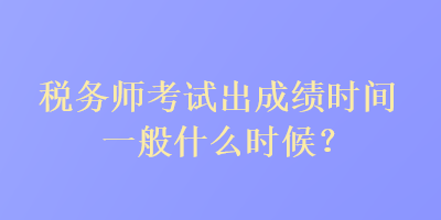 税务师考试出成绩时间一般什么时候？