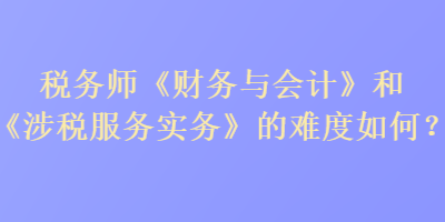 税务师《财务与会计》和《涉税服务实务》的难度如何？