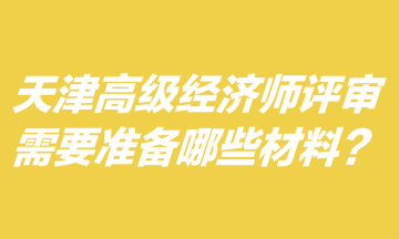 天津高级经济师评审需要准备哪些材料？