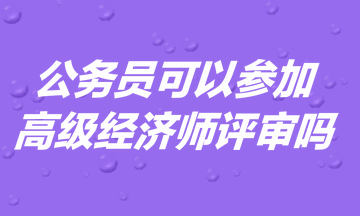 公务员可以参加高级经济师评审吗？