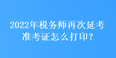 2022年税务师再次延考准考证怎么打印？