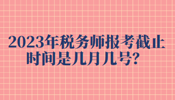 2023年税务师报考截止时间是几月几号？