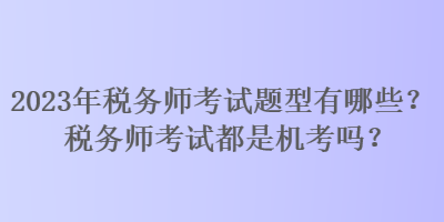 2023年税务师考试题型有哪些？税务师考试都是机考吗？