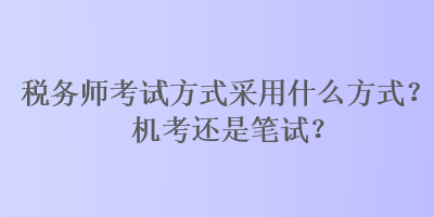 税务师考试方式采用什么方式？机考还是笔试？