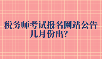 税务师考试报名网站公告几月份出？