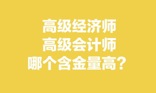 高级经济师和高级会计师哪个含金量高？