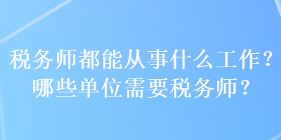 税务师都能从事什么工作？哪些单位需要税务师？