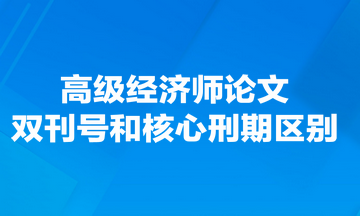 高级经济师论文双刊号和核心刑期有什么区别？