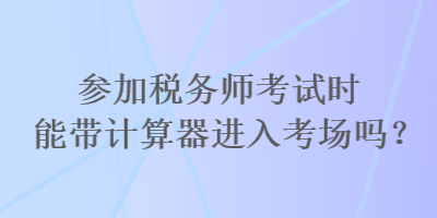 参加税务师考试时能带计算器进入考场吗？