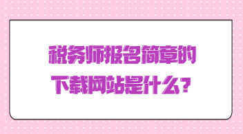 税务师报名简章的下载网站是什么? 税务师报名简章的下载网站是什么?