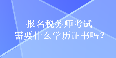 报名税务师考试需要什么学历证书吗？