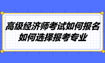 高级经济师考试如何报名？如何选择报考专业？