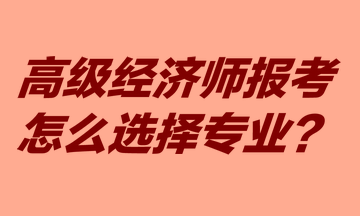 高级经济师报考怎么选择专业？