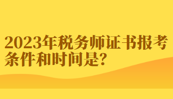 2023年税务师证书报考条件和时间你知道吗？