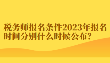 税务师报名条件2023年报名时间分别什么时候公布？