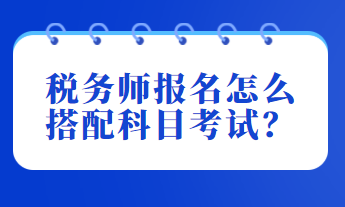 税务师报名怎么搭配科目考试？