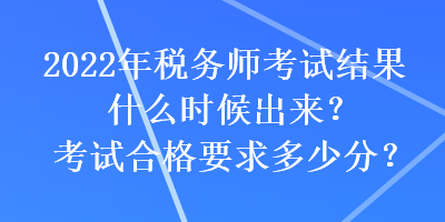 2022年税务师考试结果什么时候出来？考试合格要求多少分？